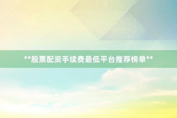 **股票配资手续费最低平台推荐榜单**
