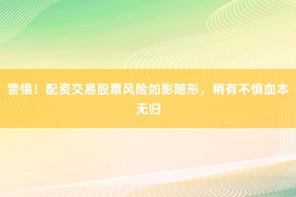 警惕！配资交易股票风险如影随形，稍有不慎血本无归