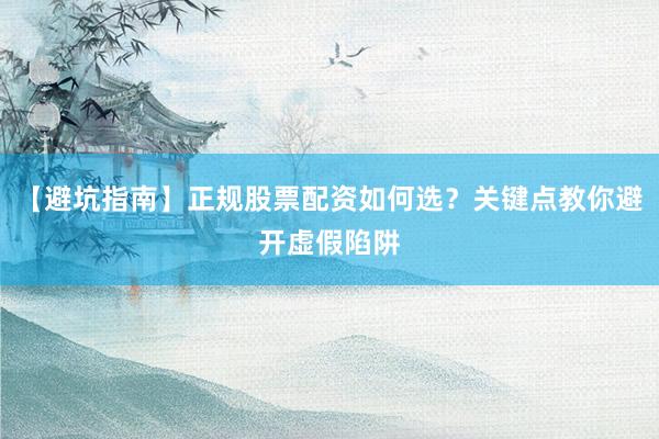 【避坑指南】正规股票配资如何选？关键点教你避开虚假陷阱