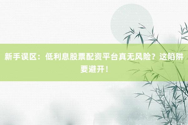 新手误区:低利息股票配资平台真无风险?这陷阱要避开!