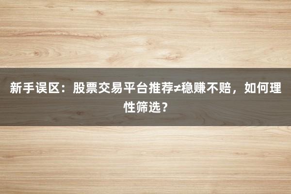 新手误区：股票交易平台推荐≠稳赚不赔，如何理性筛选？