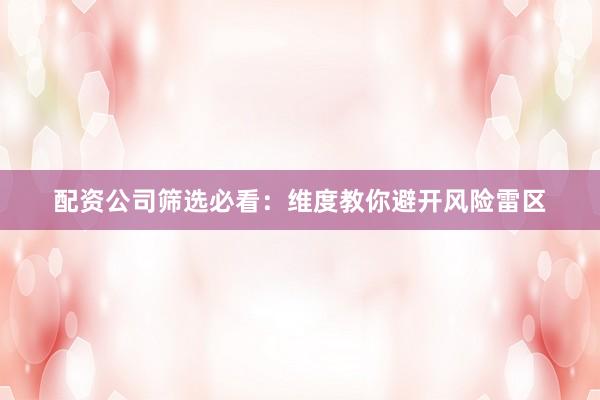 配资公司筛选必看：维度教你避开风险雷区