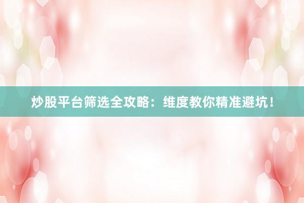 炒股平台筛选全攻略：维度教你精准避坑！