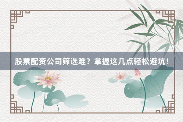 股票配资公司筛选难？掌握这几点轻松避坑！