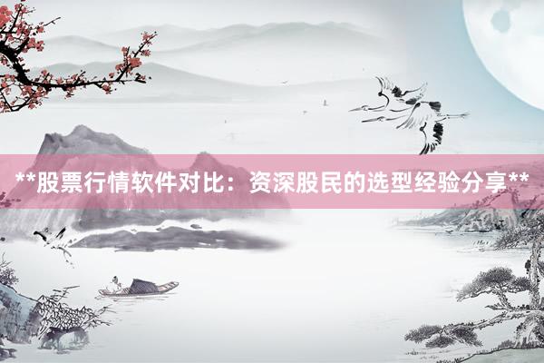 **股票行情软件对比：资深股民的选型经验分享**