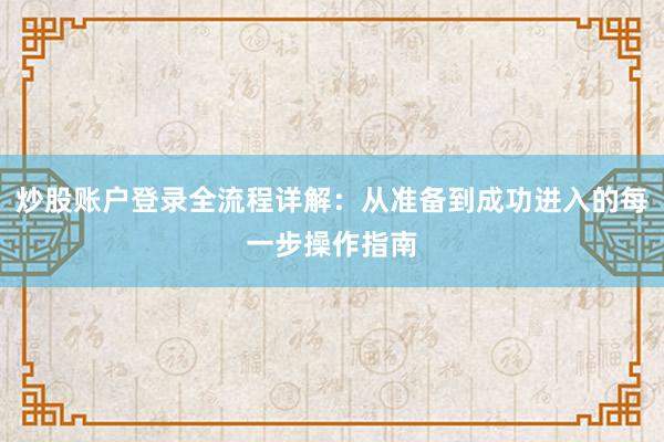 炒股账户登录全流程详解：从准备到成功进入的每一步操作指南