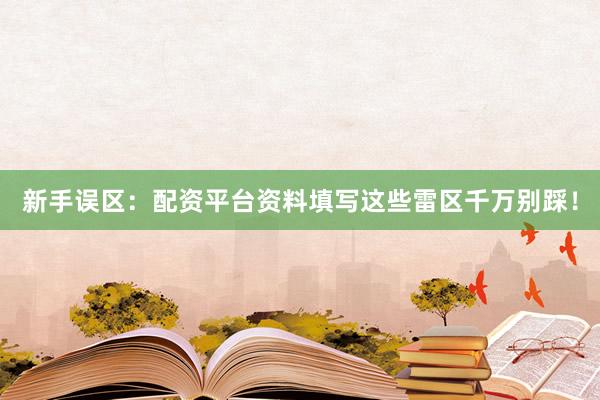 新手误区：配资平台资料填写这些雷区千万别踩！