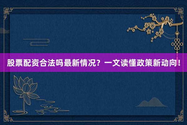 股票配资合法吗最新情况？一文读懂政策新动向！