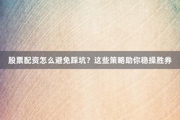 股票配资怎么避免踩坑？这些策略助你稳操胜券