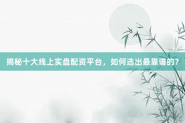 揭秘十大线上实盘配资平台，如何选出最靠谱的？