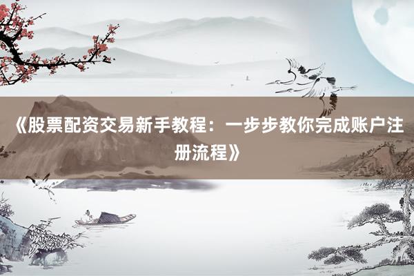 《股票配资交易新手教程：一步步教你完成账户注册流程》