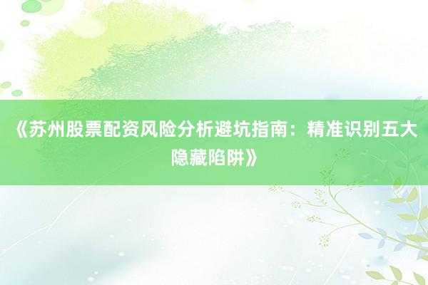 《苏州股票配资风险分析避坑指南：精准识别五大隐藏陷阱》
